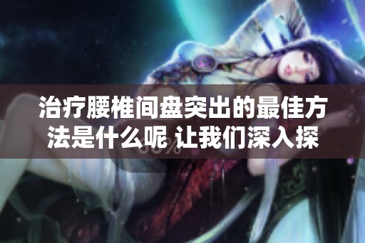 治疗腰椎间盘突出的最佳方法是什么呢 让我们深入探讨一下有关方案