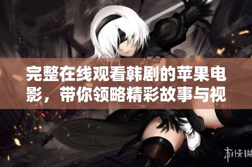 完整在线观看韩剧的苹果电影，带你领略精彩故事与视觉盛宴