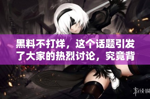 黑料不打烊，这个话题引发了大家的热烈讨论，究竟背后藏着什么秘密呢