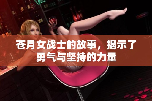 苍月女战士的故事，揭示了勇气与坚持的力量