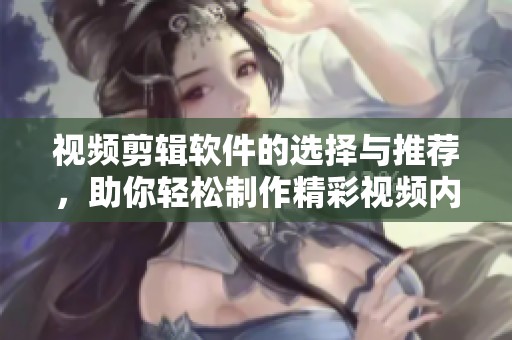 视频剪辑软件的选择与推荐，助你轻松制作精彩视频内容