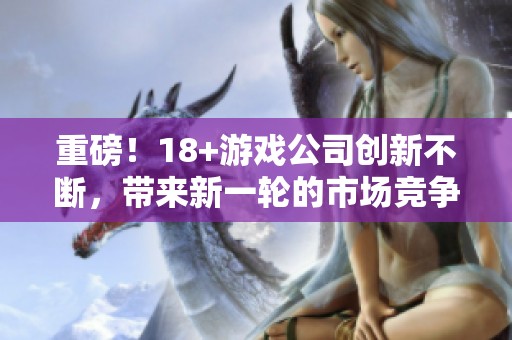重磅！18+游戏公司创新不断，带来新一轮的市场竞争！