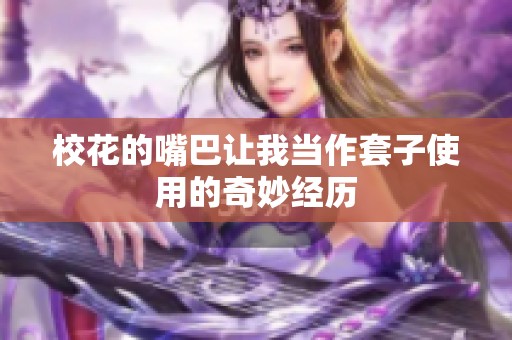 校花的嘴巴让我当作套子使用的奇妙经历