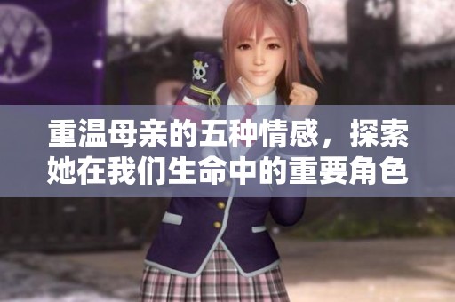 重温母亲的五种情感，探索她在我们生命中的重要角色与意义