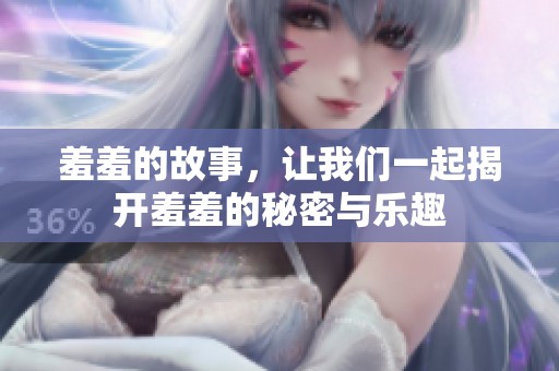羞羞的故事，让我们一起揭开羞羞的秘密与乐趣