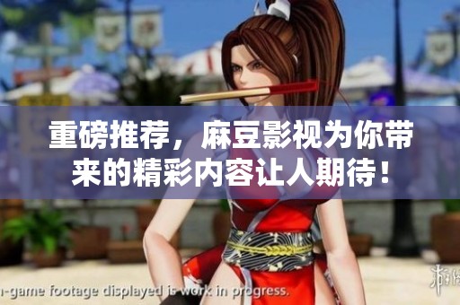重磅推荐，麻豆影视为你带来的精彩内容让人期待！