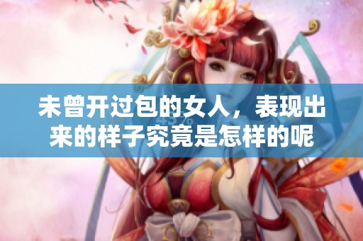 未曾开过包的女人，表现出来的样子究竟是怎样的呢