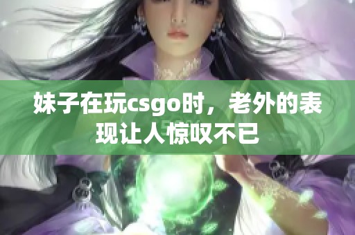 妹子在玩csgo时，老外的表现让人惊叹不已