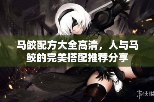 马鲛配方大全高清，人与马鲛的完美搭配推荐分享