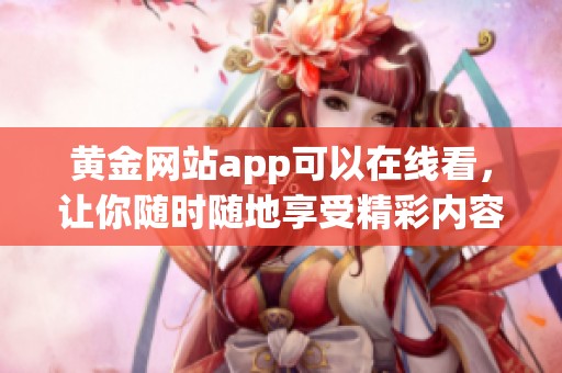 黄金网站app可以在线看，让你随时随地享受精彩内容。