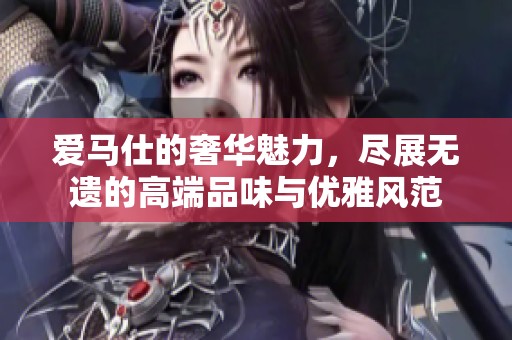 爱马仕的奢华魅力，尽展无遗的高端品味与优雅风范