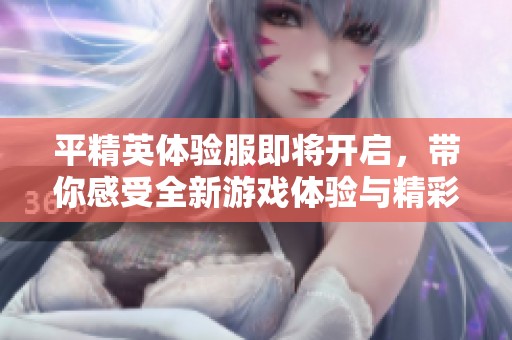 平精英体验服即将开启，带你感受全新游戏体验与精彩内容
