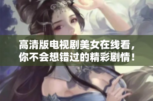 高清版电视剧美女在线看，你不会想错过的精彩剧情！