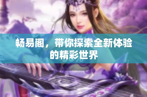 畅易阁，带你探索全新体验的精彩世界