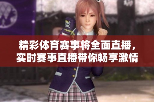 精彩**赛事将全面直播，实时赛事直播带你畅享激情对决