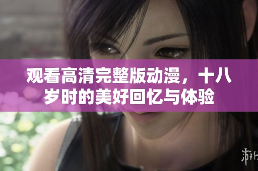 观看高清完整版动漫，十八岁时的美好回忆与体验