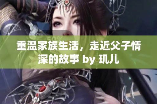重温家族生活，走近父子情深的故事 by 玑儿