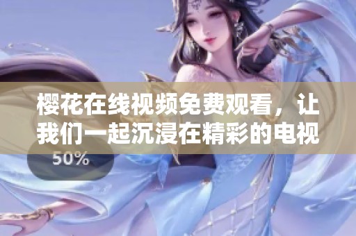 樱花在线视频免费观看，让我们一起沉浸在精彩的电视剧中！