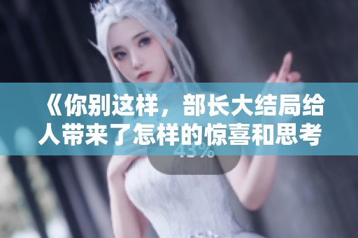 《你别这样，部长大结局给人带来了怎样的惊喜和思考》