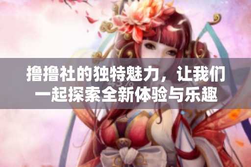 撸撸社的独特魅力，让我们一起探索全新体验与乐趣
