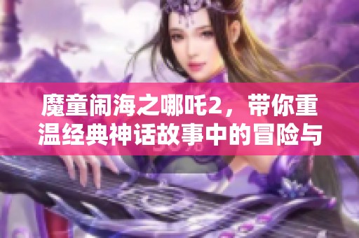 魔童闹海之哪吒2，带你重温经典神话故事中的冒险与斗争！