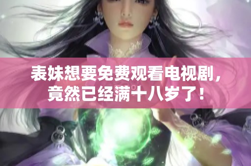 表妹想要免费观看电视剧，竟然已经满十八岁了！