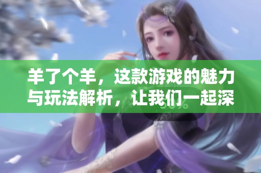 羊了个羊，这款游戏的魅力与玩法解析，让我们一起深入了解一下