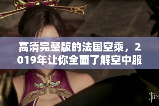 高清完整版的法国空乘，2019年让你全面了解空中服务的魅力