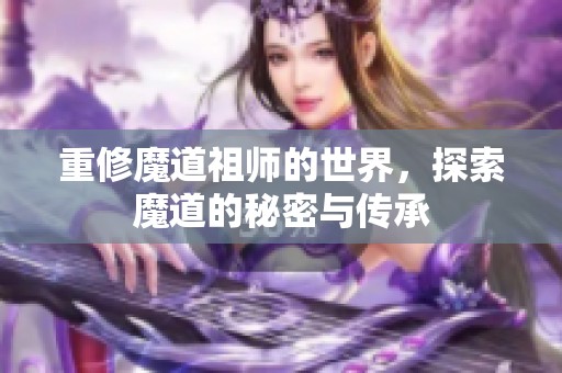 重修魔道祖师的世界，探索魔道的秘密与传承