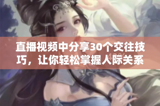 直播视频中分享30个交往技巧，让你轻松掌握人际关系的艺术