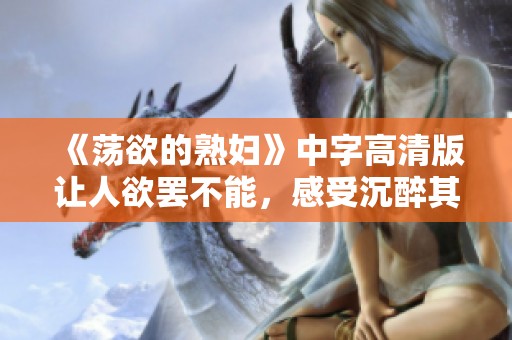 《荡欲的**》中字高清版让人欲罢不能，感受沉醉其中的魅力。