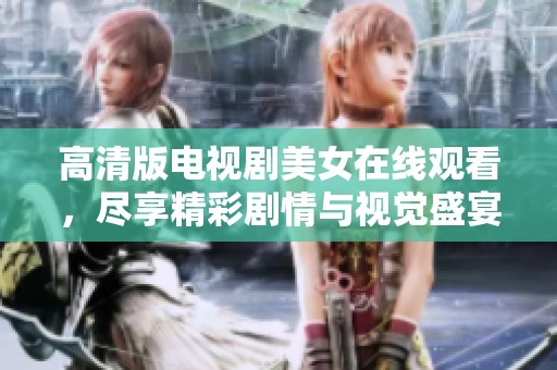 高清版电视剧美女在线观看，尽享精彩剧情与视觉盛宴的完美结合
