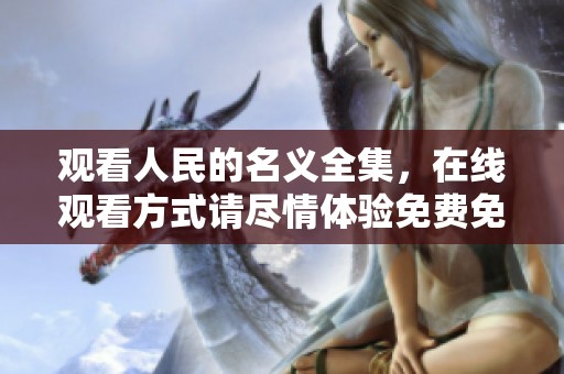观看人民的名义全集，在线观看方式请尽情体验免费免费播放的精彩内容