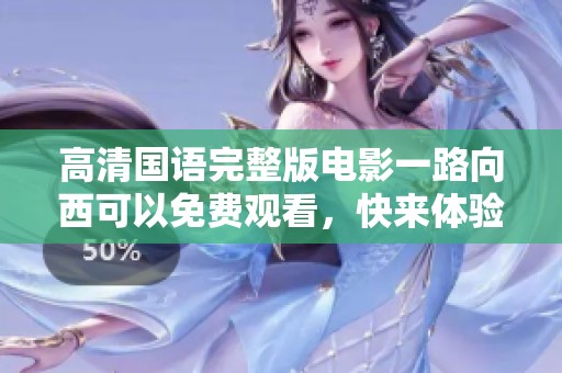高清国语完整版电影一路向西可以免费观看，快来体验精彩内容吧！