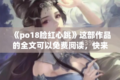 《po18脸红心跳》这部作品的全文可以免费阅读，快来了解更多精彩内容！