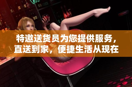 特邀送货员为您提供服务，直送到家，便捷生活从现在开始