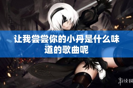 让我尝尝你的小丹是什么味道的歌曲呢