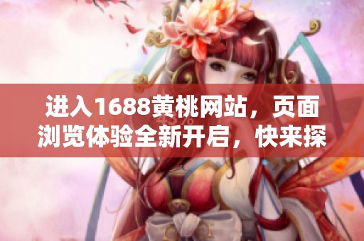 进入1688黄桃网站，页面浏览体验全新开启，快来探索更多内容吧！