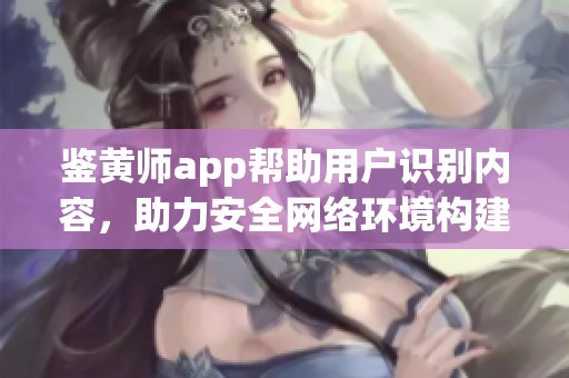 鉴黄师app帮助用户识别内容，助力安全网络环境构建