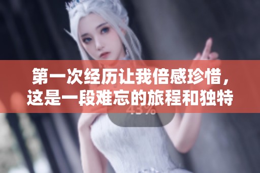 第一次经历让我倍感珍惜，这是一段难忘的旅程和独特的体验