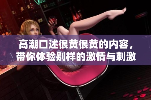高潮口述很黄很黄的内容，带你体验别样的激情与刺激
