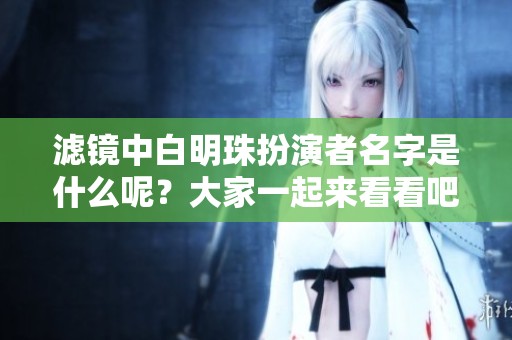滤镜中白明珠扮演者名字是什么呢？大家一起来看看吧！