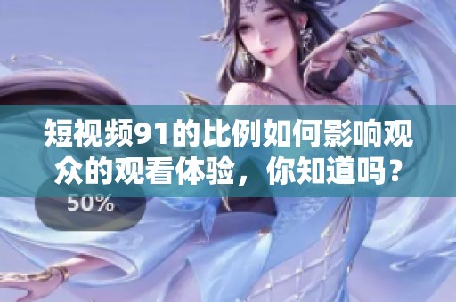 短视频91的比例如何影响观众的观看体验，你知道吗？