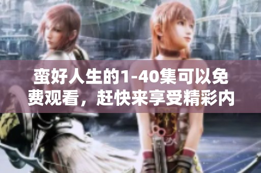 蛮好人生的1-40集可以免费观看，赶快来享受精彩内容吧