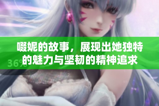 啜妮的故事，展现出她独特的魅力与坚韧的精神追求
