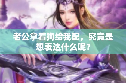 老公拿着狗给我配，究竟是想表达什么呢？