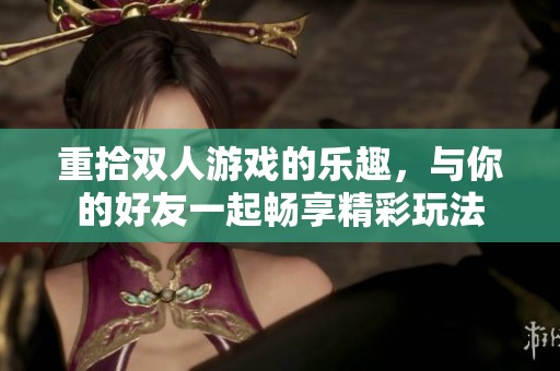 重拾双人游戏的乐趣，与你的好友一起畅享精彩玩法