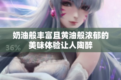 奶油般丰富且黄油般浓郁的美味体验让人陶醉