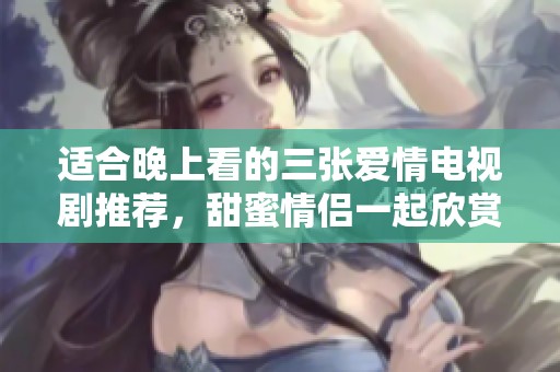 适合晚上看的三张爱情电视剧推荐，甜蜜情侣一起欣赏的最佳选择