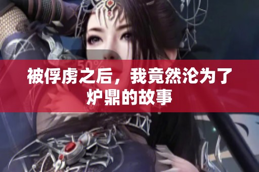 被俘虏之后，我竟然沦为了炉鼎的故事